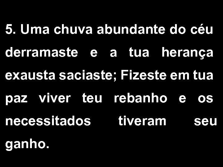 5. Uma chuva abundante do céu derramaste e a tua herança exausta saciaste; Fizeste