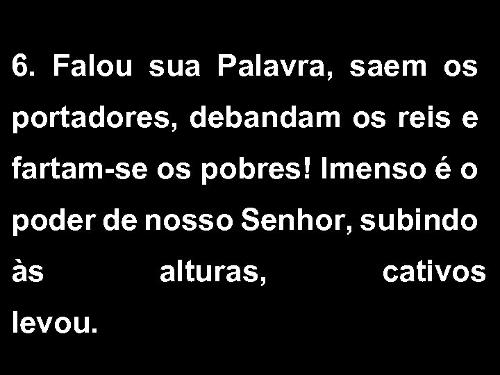 6. Falou sua Palavra, saem os portadores, debandam os reis e fartam-se os pobres!