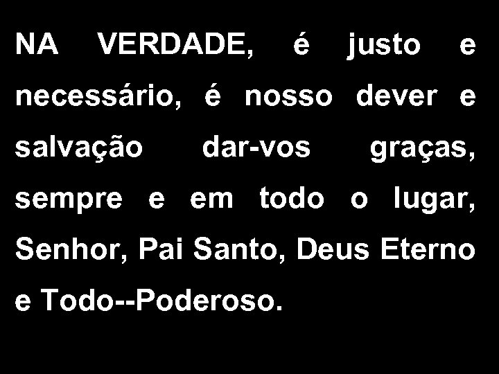 NA VERDADE, é justo e necessário, é nosso dever e salvação dar-vos graças, sempre