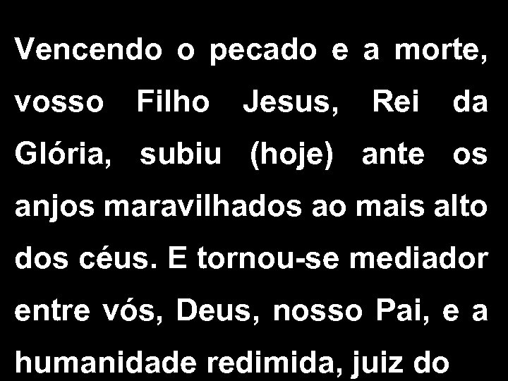 Vencendo o pecado e a morte, vosso Filho Jesus, Rei da Glória, subiu (hoje)