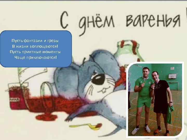 Пусть фантазии и грезы В жизни воплощаются! Пусть приятные моменты Чаще приключаются! 