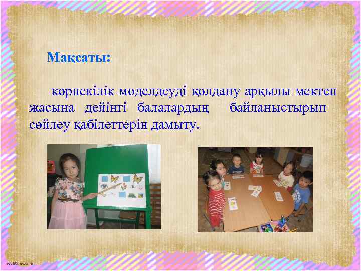 Мақсаты: көрнекілік моделдеуді қолдану арқылы мектеп жасына дейінгі балалардың байланыстырып сөйлеу қабілеттерін дамыту. scul