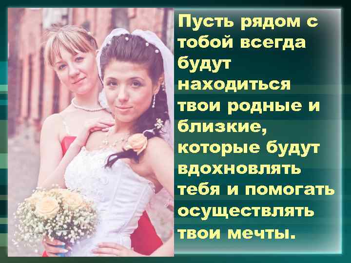 Пусть рядом с тобой всегда будут находиться твои родные и близкие, которые будут вдохновлять