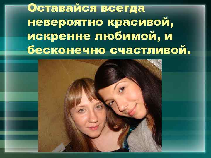 Оставайся всегда невероятно красивой, искренне любимой, и бесконечно счастливой. 