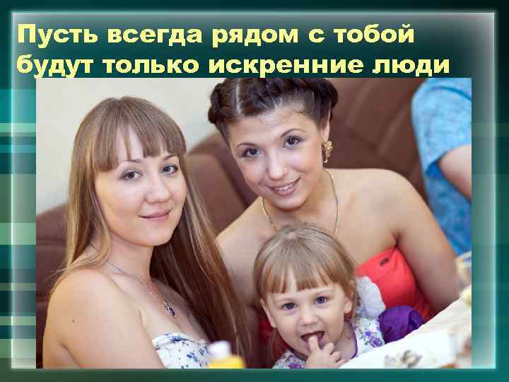 Пусть всегда рядом с тобой будут только искренние люди 