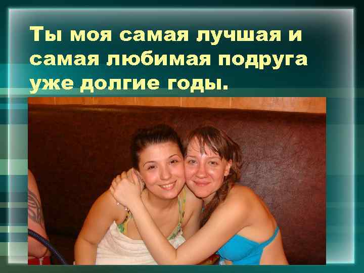 Ты моя самая лучшая и самая любимая подруга уже долгие годы. 