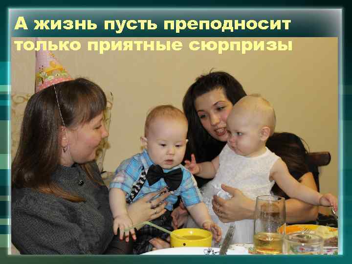 А жизнь пусть преподносит только приятные сюрпризы 