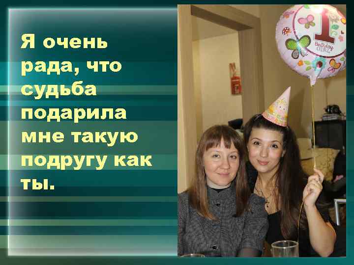 Я очень рада, что судьба подарила мне такую подругу как ты. 