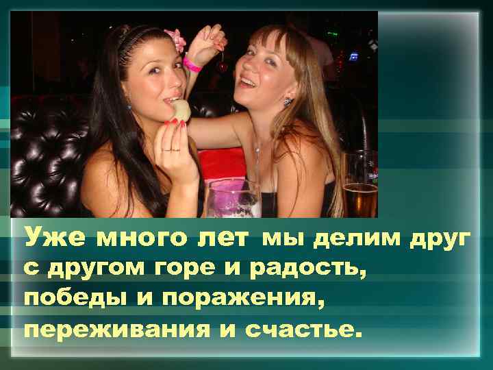 Уже много лет мы делим друг с другом горе и радость, победы и поражения,