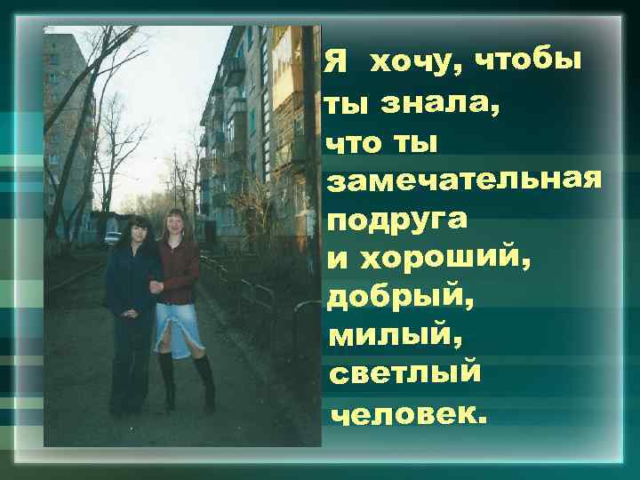  Я хочу, чтобы ты знала, что ты замечательная подруга и хороший, добрый, милый,