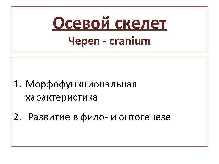 Осевой скелет Череп - cranium 1. Морфофункциональная характеристика 2. Развитие в фило- и онтогенезе