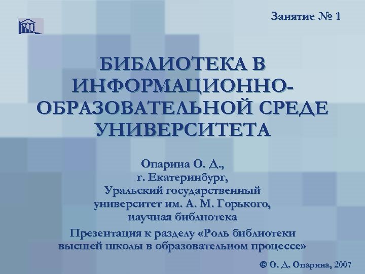 Занятие № 1 БИБЛИОТЕКА В ИНФОРМАЦИОННООБРАЗОВАТЕЛЬНОЙ СРЕДЕ УНИВЕРСИТЕТА Опарина О. Д. , г. Екатеринбург,