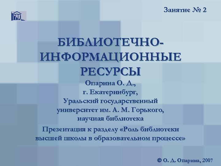 Занятие № 2 БИБЛИОТЕЧНОИНФОРМАЦИОННЫЕ РЕСУРСЫ Опарина О. Д. , г. Екатеринбург, Уральский государственный университет
