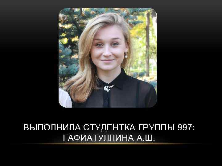 ВЫПОЛНИЛА СТУДЕНТКА ГРУППЫ 997: ГАФИАТУЛЛИНА А. Ш. 