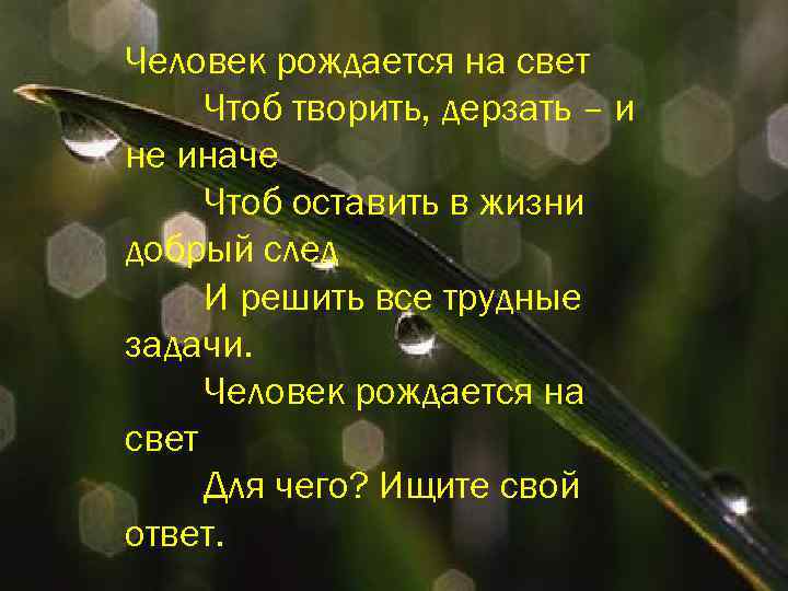 Человек рождается на свет Чтоб творить, дерзать – и не иначе Чтоб оставить в