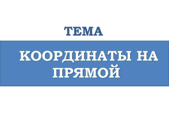 ТЕМА КООРДИНАТЫ НА ПРЯМОЙ 