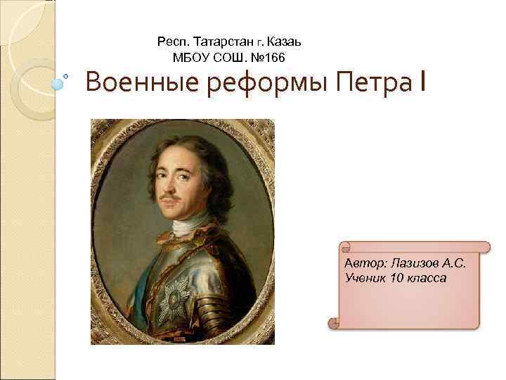 Респ. Татарстан г. Казаь МБОУ СОШ. № 166 Военные реформы Петра I Автор: Лазизов