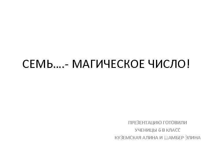 СЕМЬ…. МАГИЧЕСКОЕ ЧИСЛО! ПРЕЗЕНТАЦИЮ ГОТОВИЛИ УЧЕНИЦЫ 6 В КЛАСС КУЗЕМСКАЯ АЛИНА И ШАМБЕР ЭЛИНА