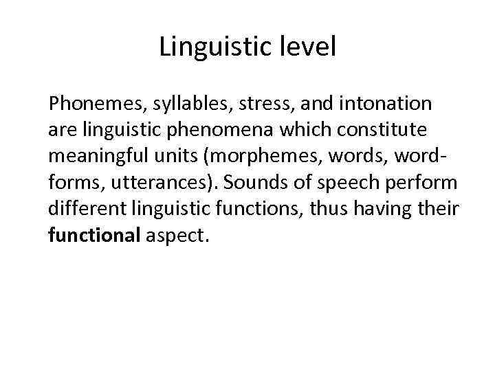 Linguistic level Phonemes, syllables, stress, and intonation are linguistic phenomena which constitute meaningful units