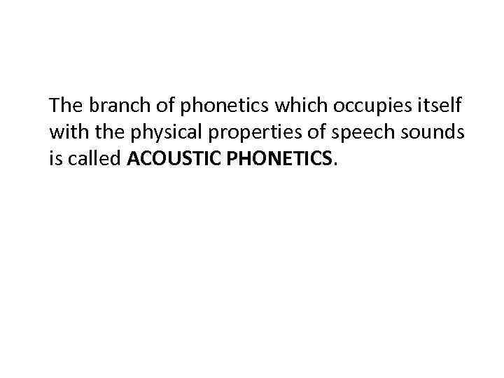 The branch of phonetics which occupies itself with the physical properties of speech sounds