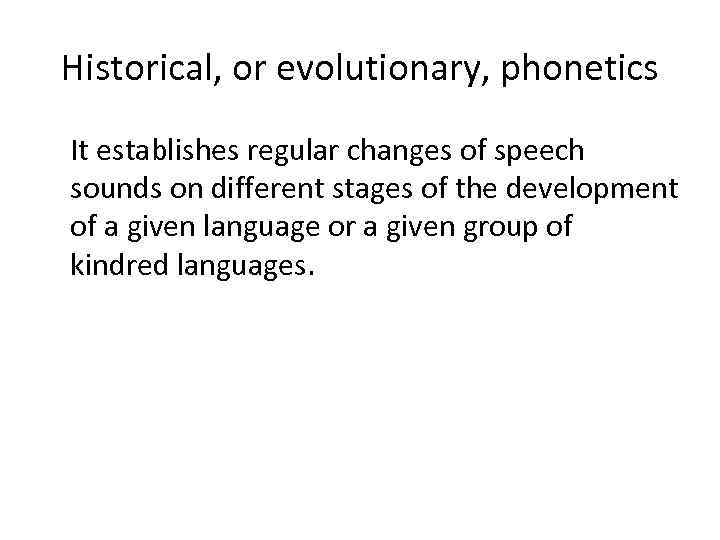 Historical, or evolutionary, phonetics It establishes regular changes of speech sounds on different stages