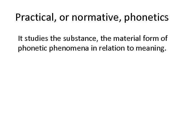 Practical, or normative, phonetics It studies the substance, the material form of phonetic phenomena