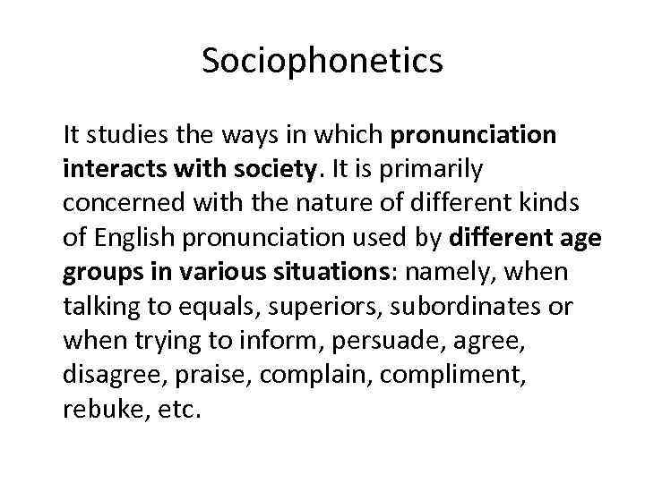 Sociophonetics It studies the ways in which pronunciation interacts with society. It is primarily