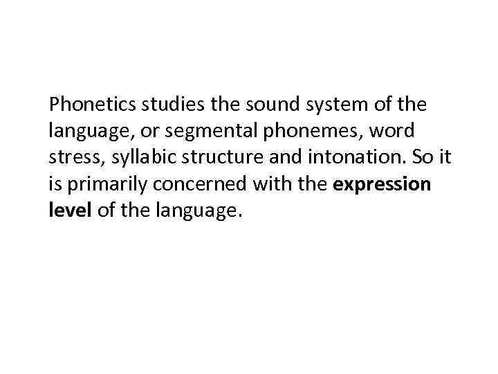 Phonetics studies the sound system of the language, or segmental phonemes, word stress, syllabic