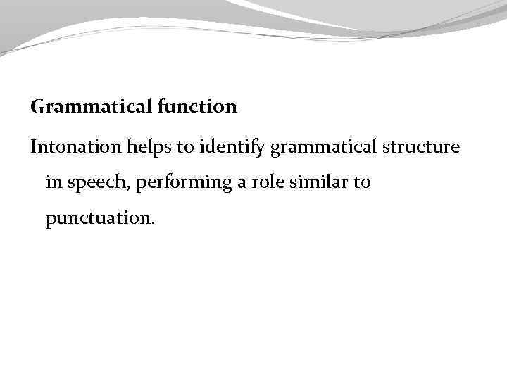 Grammatical function Intonation helps to identify grammatical structure in speech, performing a role similar