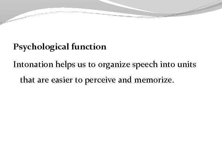 Psychological function Intonation helps us to organize speech into units that are easier to