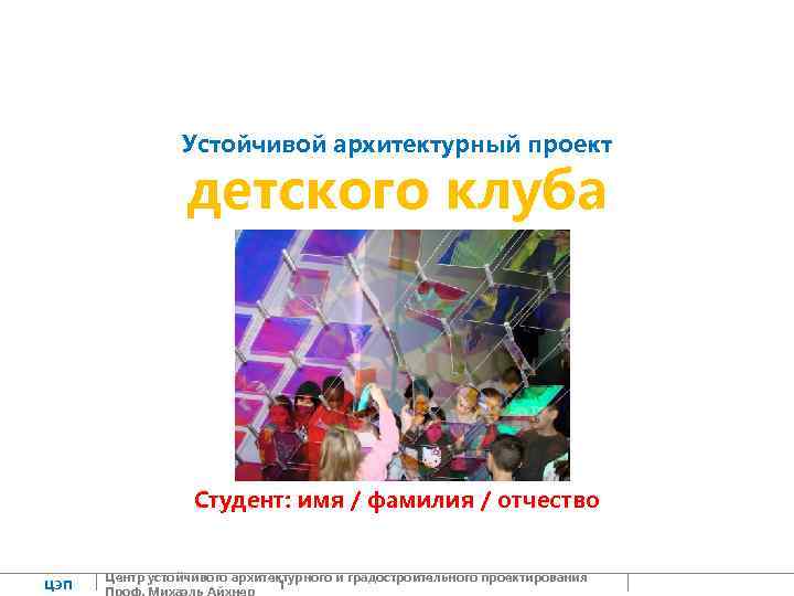 Устойчивой архитектурный проект детского клуба Студент: имя / фамилия / отчество ЦЭП Центр устойчивого