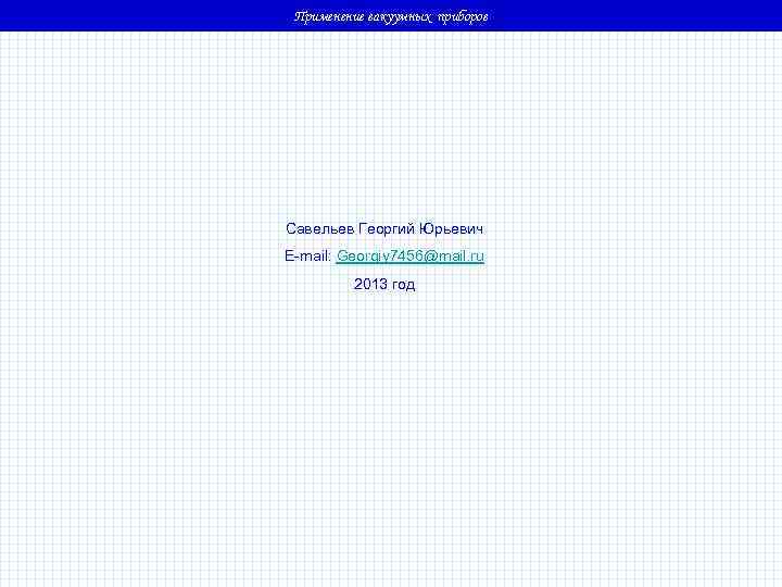 Применение вакуумных приборов Савельев Георгий Юрьевич E-mail: Georgiy 7456@mail. ru 2013 год 