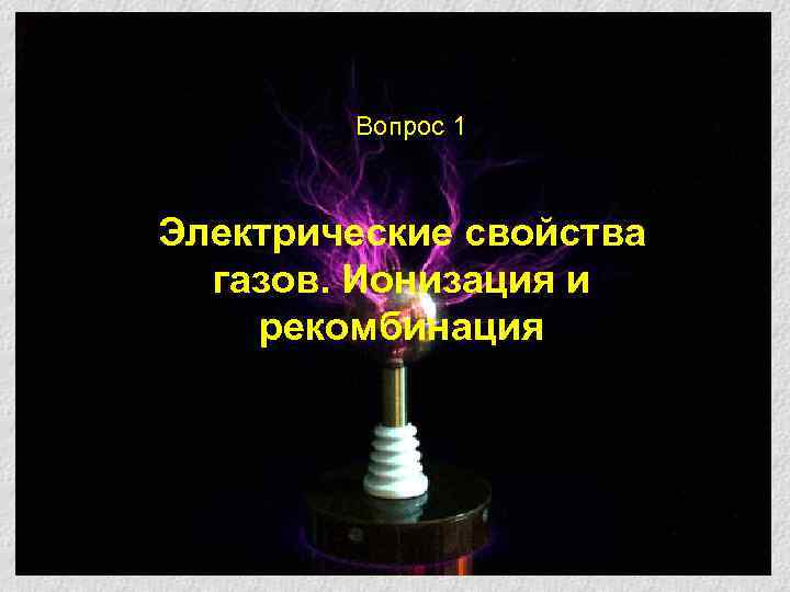 Вопрос 1 Электрические свойства газов. Ионизация и рекомбинация 