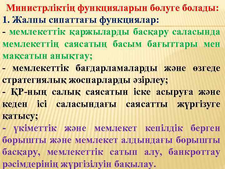 Министрлiктiң функцияларын бөлуге болады: 1. Жалпы сипаттағы функциялар: - мемлекеттік қаржыларды басқару саласында мемлекеттің