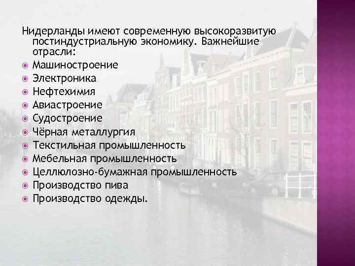 Нидерланды имеют современную высокоразвитую постиндустриальную экономику. Важнейшие отрасли: Машиностроение Электроника Нефтехимия Авиастроение Судостроение Чёрная