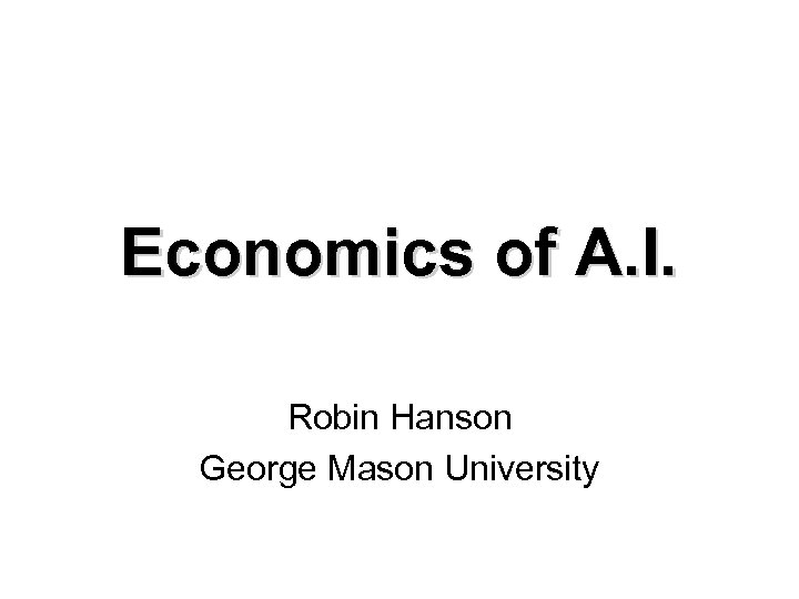 Economics of A. I. Robin Hanson George Mason University 