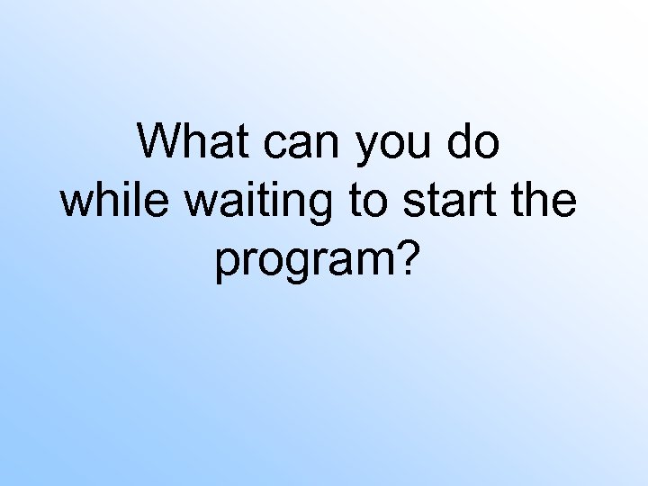 What can you do while waiting to start the program? 