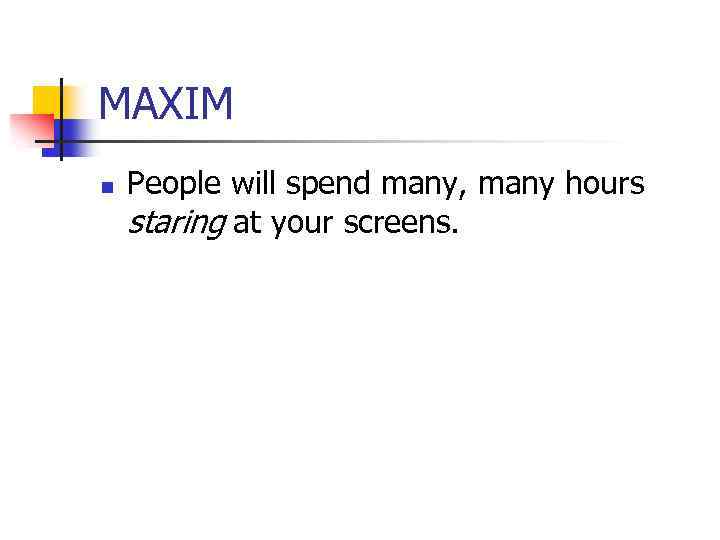 MAXIM n People will spend many, many hours staring at your screens. 