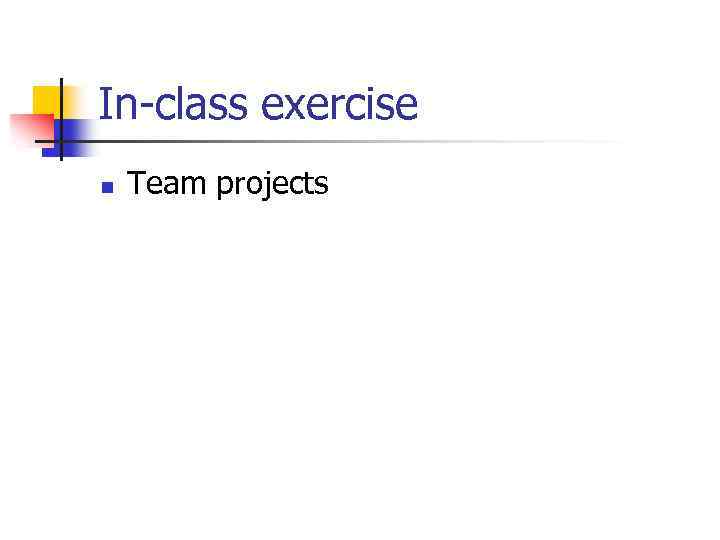 In-class exercise n Team projects 