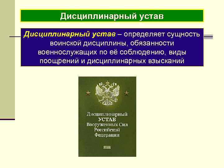 Дисциплинарный устав – определяет сущность воинской дисциплины, обязанности военнослужащих по её соблюдению, виды поощрений