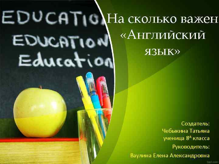 На сколько важен «Английский язык» Создатель: Чебыкина Татьяна ученица 8 А класса Руководитель: Ваулина