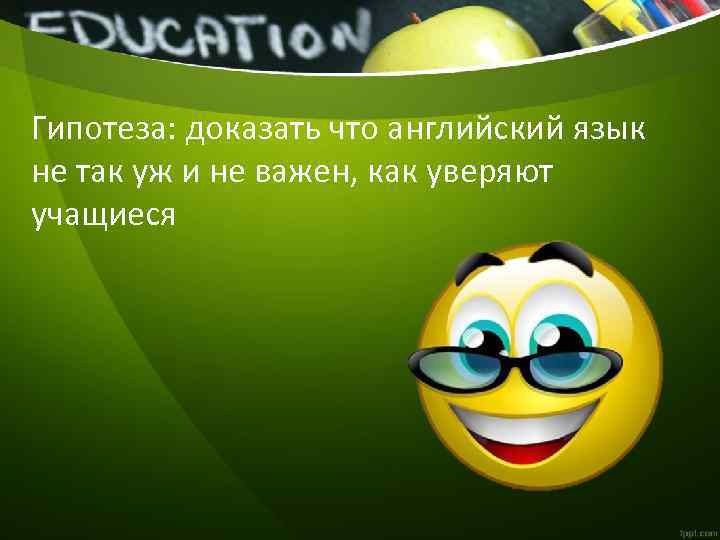 Гипотеза: доказать что английский язык не так уж и не важен, как уверяют учащиеся