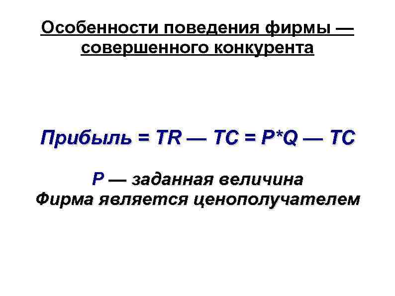 Особенности поведения фирмы — совершенного конкурента Прибыль = TR — TC = P*Q —