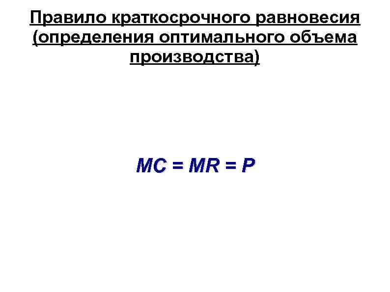 Правило краткосрочного равновесия (определения оптимального объема производства) MC = MR = P 