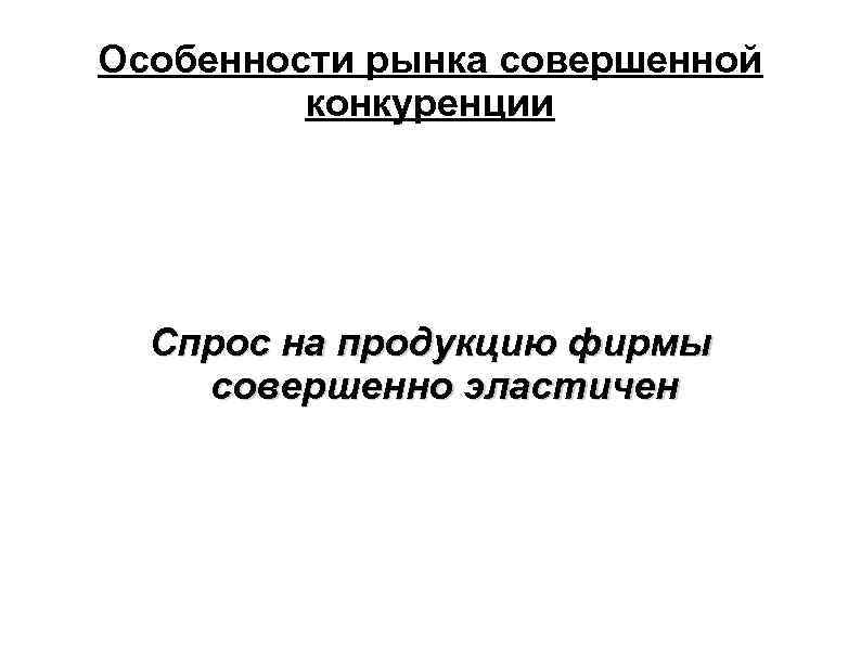 Особенности рынка совершенной конкуренции Спрос на продукцию фирмы совершенно эластичен 