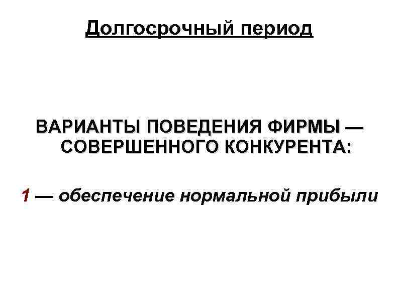 Долгосрочный период ВАРИАНТЫ ПОВЕДЕНИЯ ФИРМЫ — СОВЕРШЕННОГО КОНКУРЕНТА: 1 — обеспечение нормальной прибыли 