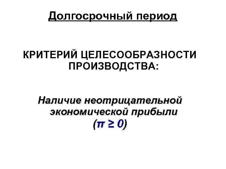 Долгосрочный период КРИТЕРИЙ ЦЕЛЕСООБРАЗНОСТИ ПРОИЗВОДСТВА: Наличие неотрицательной экономической прибыли (π ≥ 0 ) 