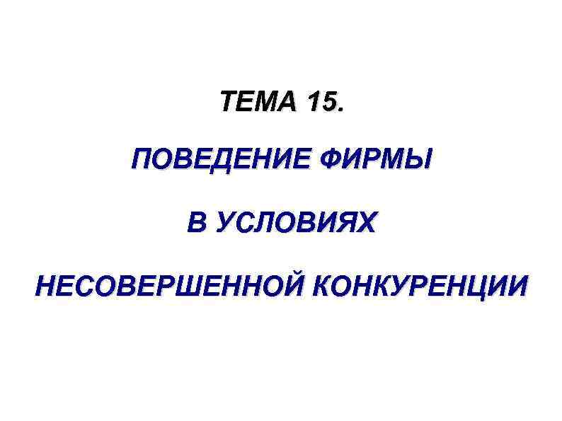 ТЕМА 15. ПОВЕДЕНИЕ ФИРМЫ В УСЛОВИЯХ НЕСОВЕРШЕННОЙ КОНКУРЕНЦИИ 