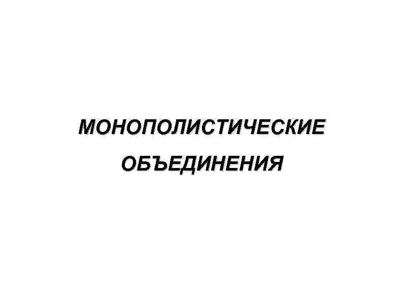 МОНОПОЛИСТИЧЕСКИЕ ОБЪЕДИНЕНИЯ 