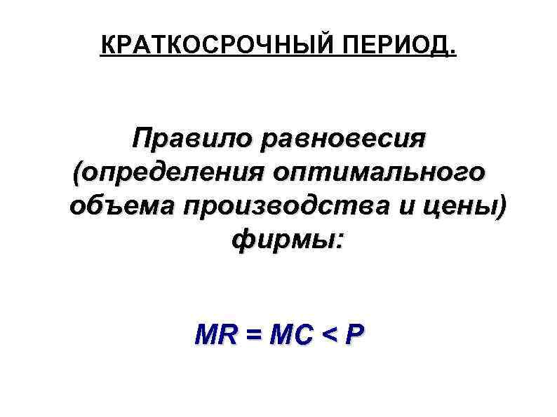 КРАТКОСРОЧНЫЙ ПЕРИОД. Правило равновесия (определения оптимального объема производства и цены) фирмы: MR = MC